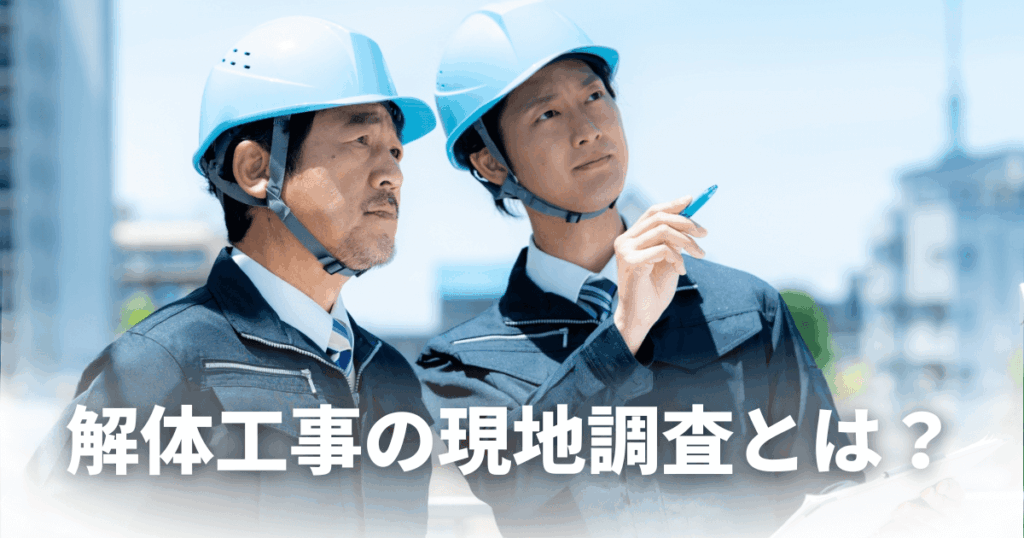 解体工事の現地調査とは？確認する項目と費用感を解説！