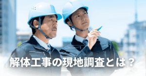 解体工事の現地調査とは？確認する項目と費用感を解説！