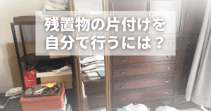 残置物の片付けを自分で行うには？失敗しない手順・注意点を解説！