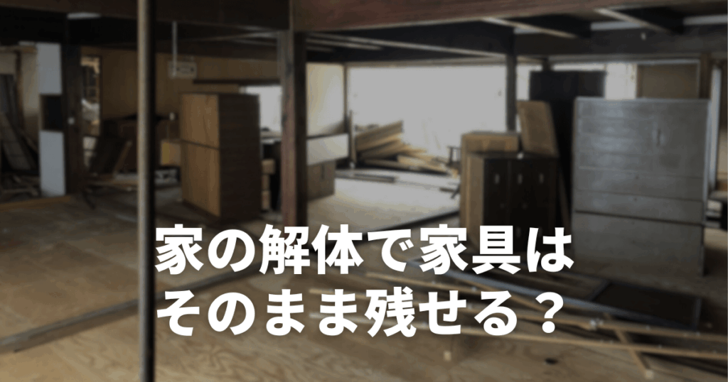 家の解体で家具はそのまま残せる？追加費用の相場と業者選びのポイント