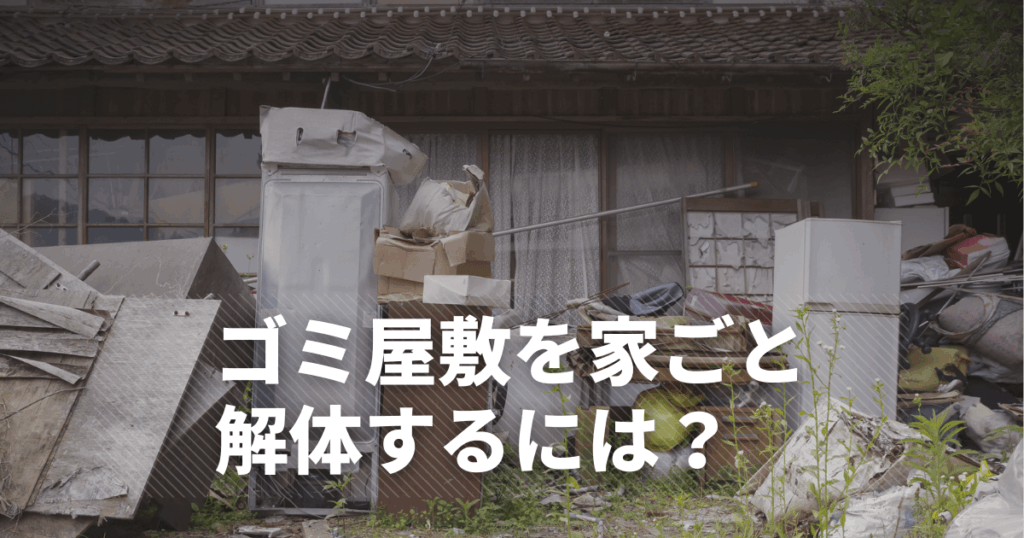 ゴミ屋敷を家ごと解体できる?費用は?スムーズに進めるためのポイント