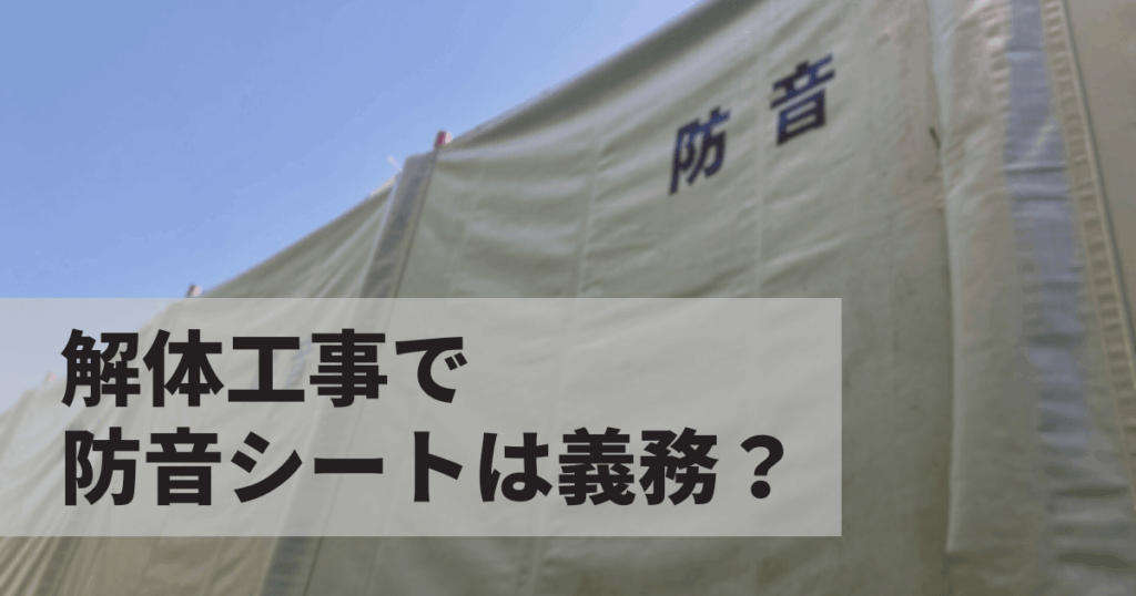 解体工事で防音シートは義務？必要性と騒音問題の対策を解説！