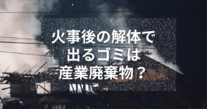 火事後の解体で出るゴミは産業廃棄物？処理ルールと費用相場を解説！