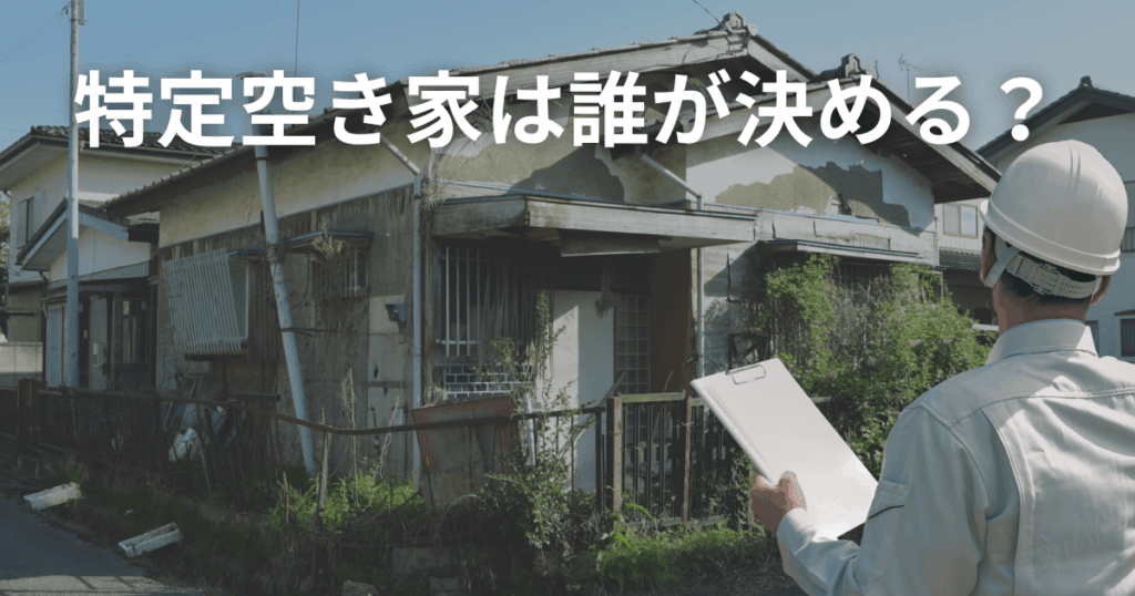 特定空き家は誰が決める？認判断基準・指定までの流れをわかりやすく解説