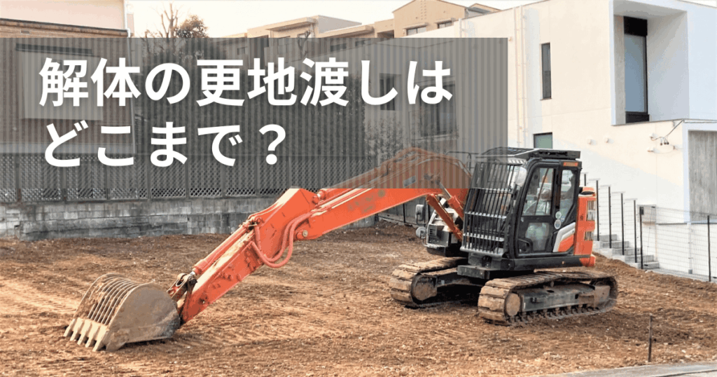解体の更地渡しはどこまで?撤去範囲と注意点を詳しく解説!