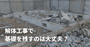 解体工事で基礎を残すのは大丈夫？違法？売却・建て替え前に見る注意点
